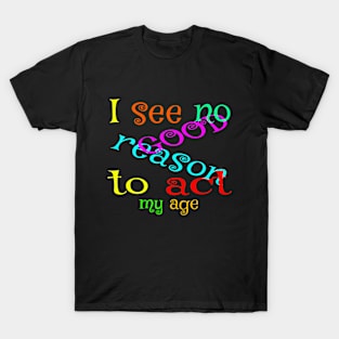 I see no good reason to act my age T-Shirt